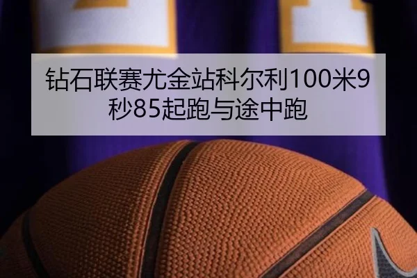 钻石联赛尤金站科尔利100米9秒85起跑与途中跑
